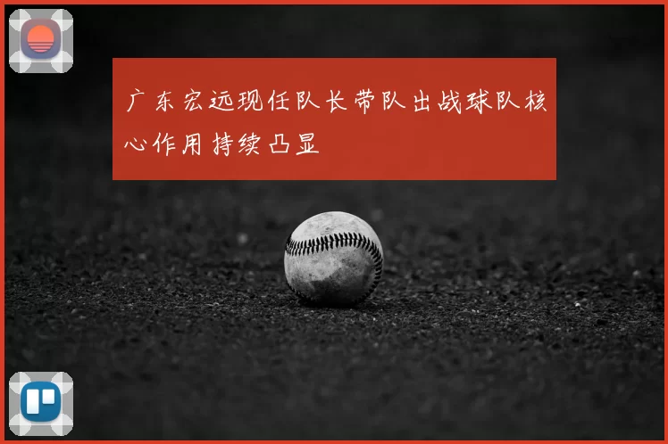广东宏远现任队长带队出战球队核心作用持续凸显