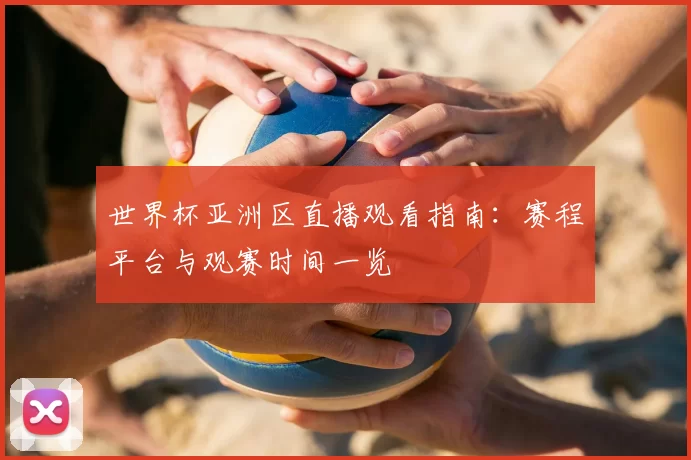 世界杯亚洲区直播观看指南：赛程平台与观赛时间一览