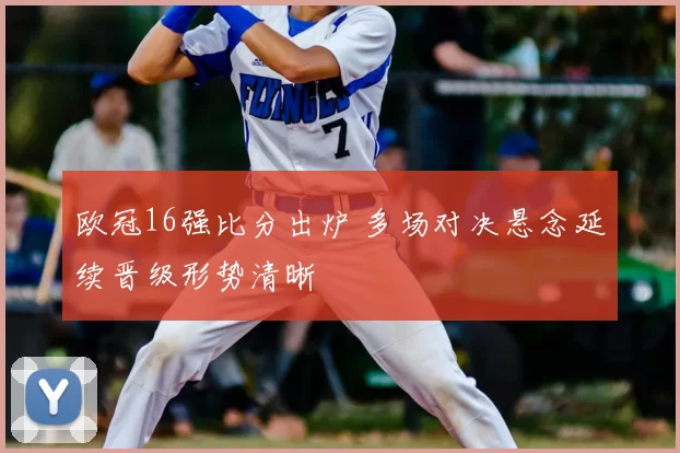 欧冠16强比分出炉 多场对决悬念延续晋级形势清晰