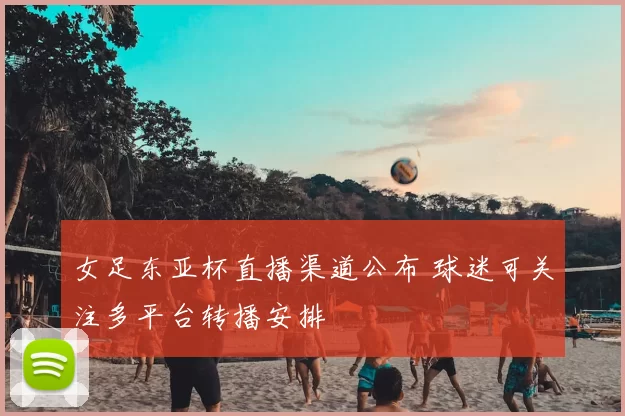 女足东亚杯直播渠道公布 球迷可关注多平台转播安排