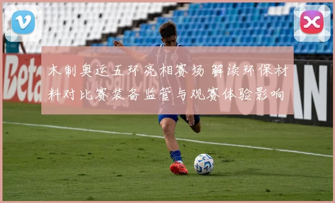 木制奥运五环亮相赛场 解读环保材料对比赛装备监管与观赛体验影响
