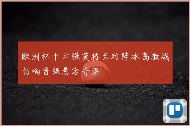 欧洲杯十六强英格兰对阵冰岛激战打响晋级悬念升温